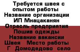 Требуется швея с опытом работы  › Название организации ­ ИП Мнацаканян › Отрасль предприятия ­ Пошив одежды › Название вакансии ­ Швея › Место работы ­ Г. Домодедово, село Домодедово ул. Творчества 5 - Московская обл. Работа » Вакансии   . Московская обл.